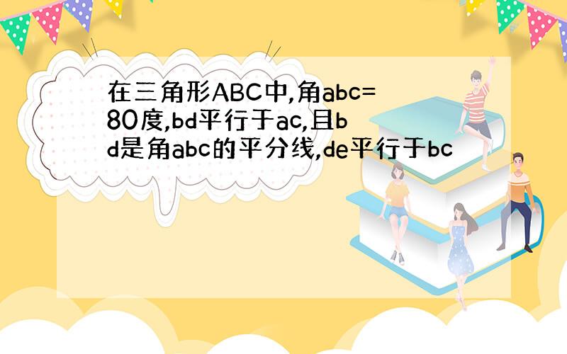 在三角形ABC中,角abc=80度,bd平行于ac,且bd是角abc的平分线,de平行于bc