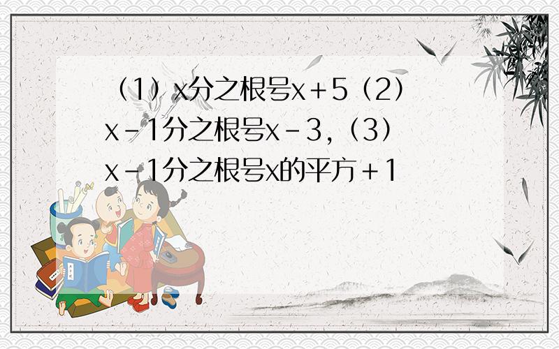 （1）x分之根号x＋5（2）x－1分之根号x－3,（3）x－1分之根号x的平方＋1