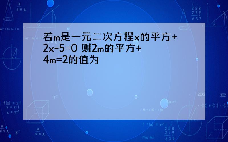 若m是一元二次方程x的平方+2x-5=0 则2m的平方+4m=2的值为