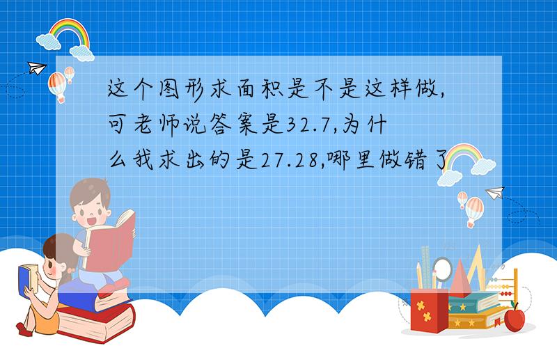 这个图形求面积是不是这样做,可老师说答案是32.7,为什么我求出的是27.28,哪里做错了