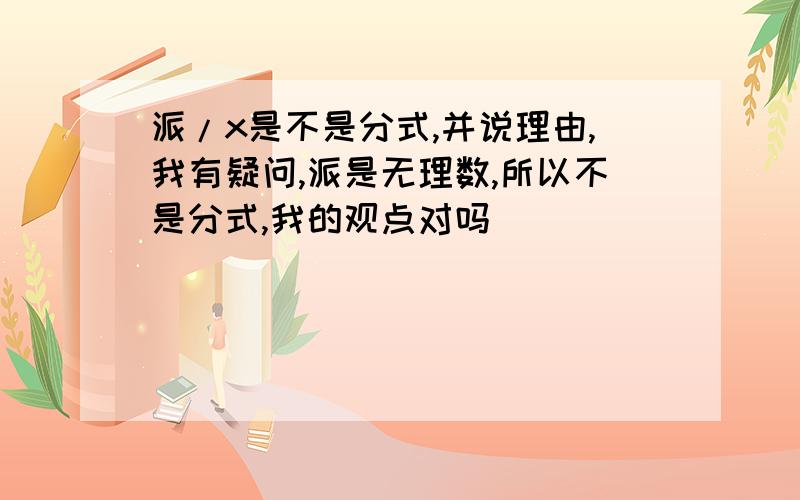 派/x是不是分式,并说理由,我有疑问,派是无理数,所以不是分式,我的观点对吗