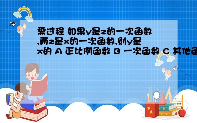 需过程 如果y是z的一次函数,而z是x的一次函数,则y是x的 A 正比例函数 B 一次函数 C 其他函数 D 不能确定