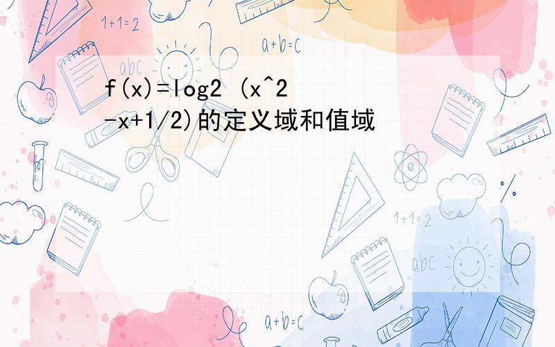 f(x)=log2 (x^2-x+1/2)的定义域和值域