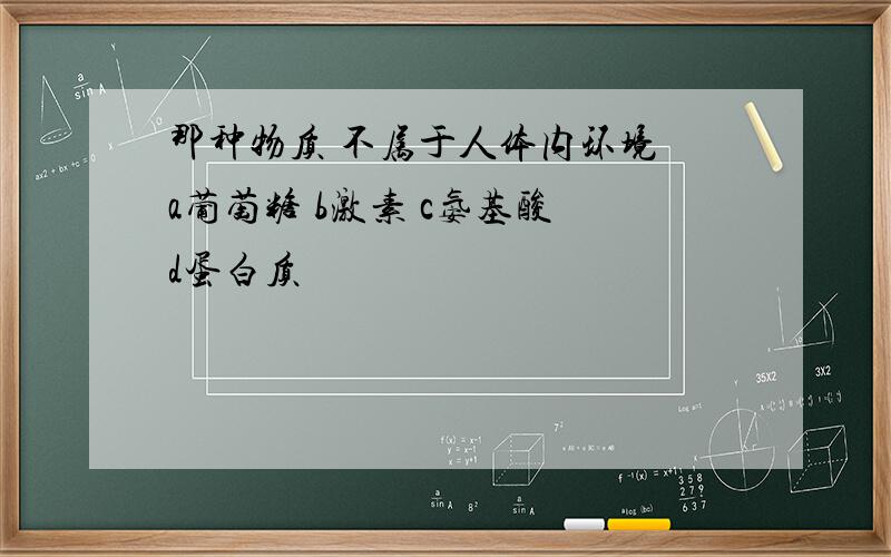 那种物质 不属于人体内环境 a葡萄糖 b激素 c氨基酸 d蛋白质