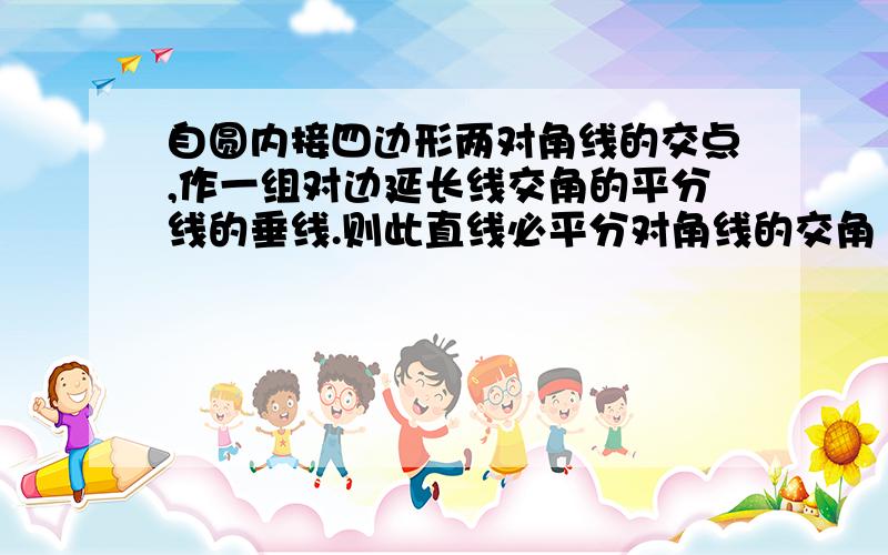 自圆内接四边形两对角线的交点,作一组对边延长线交角的平分线的垂线.则此直线必平分对角线的交角