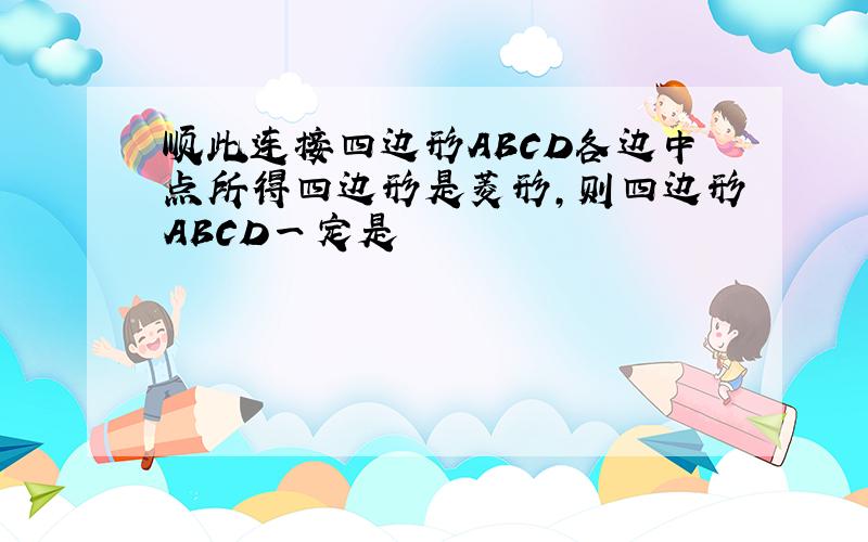 顺此连接四边形ABCD各边中点所得四边形是菱形,则四边形ABCD一定是