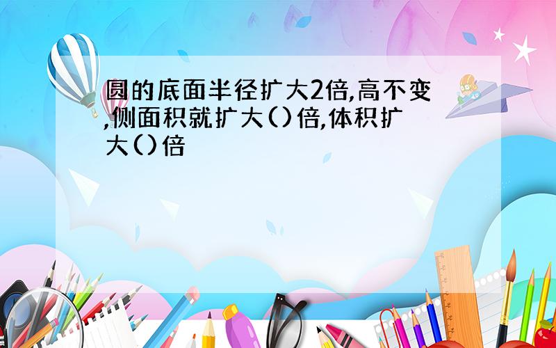 圆的底面半径扩大2倍,高不变,侧面积就扩大()倍,体积扩大()倍