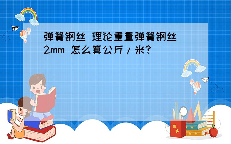 弹簧钢丝 理论重量弹簧钢丝 2mm 怎么算公斤/米?