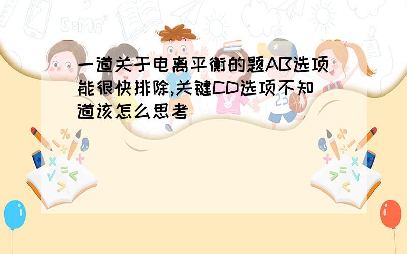 一道关于电离平衡的题AB选项能很快排除,关键CD选项不知道该怎么思考