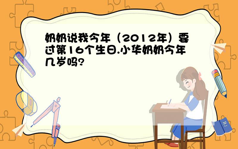 奶奶说我今年（2012年）要过第16个生日.小华奶奶今年几岁吗?