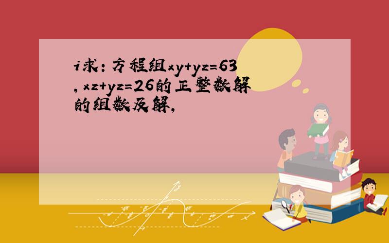 i求：方程组xy+yz=63,xz+yz=26的正整数解的组数及解,