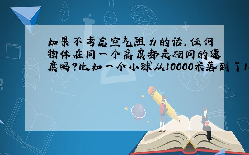 如果不考虑空气阻力的话,任何物体在同一个高度都是相同的速度吗?比如一个小球从10000米落到了100米