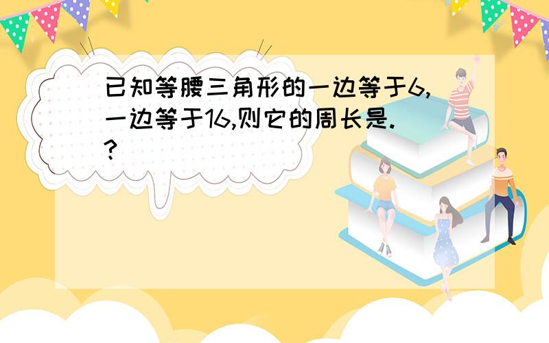 已知等腰三角形的一边等于6,一边等于16,则它的周长是.?