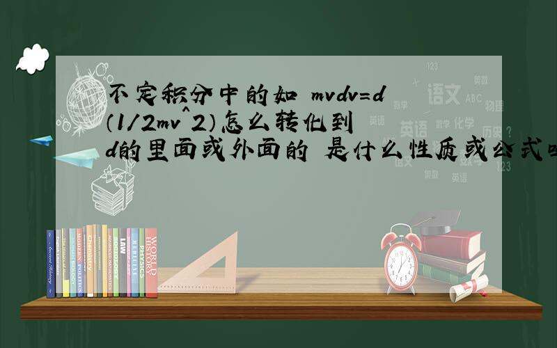 不定积分中的如 mvdv=d（1/2mv^2）怎么转化到d的里面或外面的 是什么性质或公式吗 望赐教