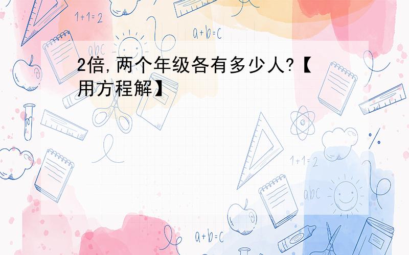 2倍,两个年级各有多少人?【用方程解】