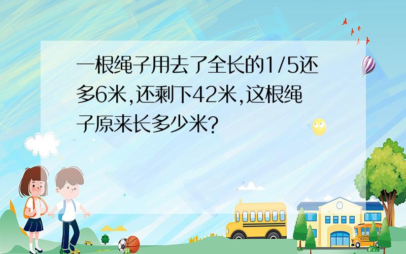 一根绳子用去了全长的1/5还多6米,还剩下42米,这根绳子原来长多少米?