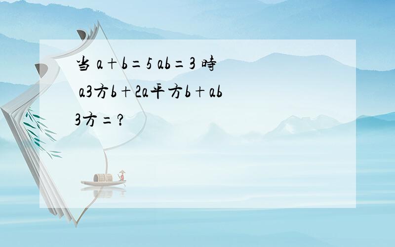 当 a+b=5 ab=3 时 a3方b+2a平方b+ab3方=?