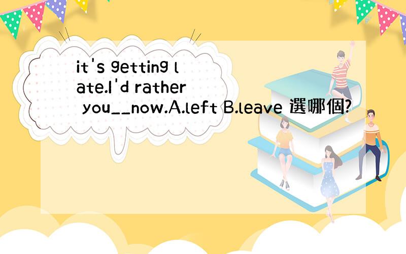 it's getting late.I'd rather you__now.A.left B.leave 選哪個?