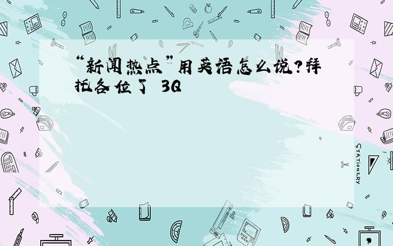 “新闻热点”用英语怎么说?拜托各位了 3Q