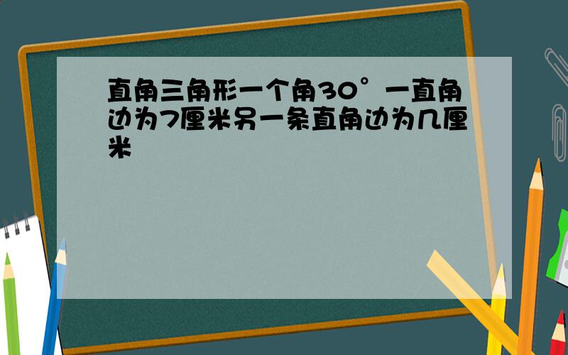 直角三角形一个角30°一直角边为7厘米另一条直角边为几厘米