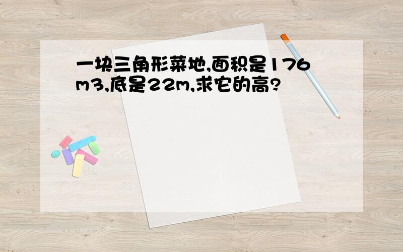 一块三角形菜地,面积是176m3,底是22m,求它的高?