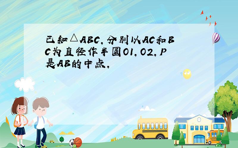 已知△ABC,分别以AC和BC为直径作半圆O1,O2,P是AB的中点,