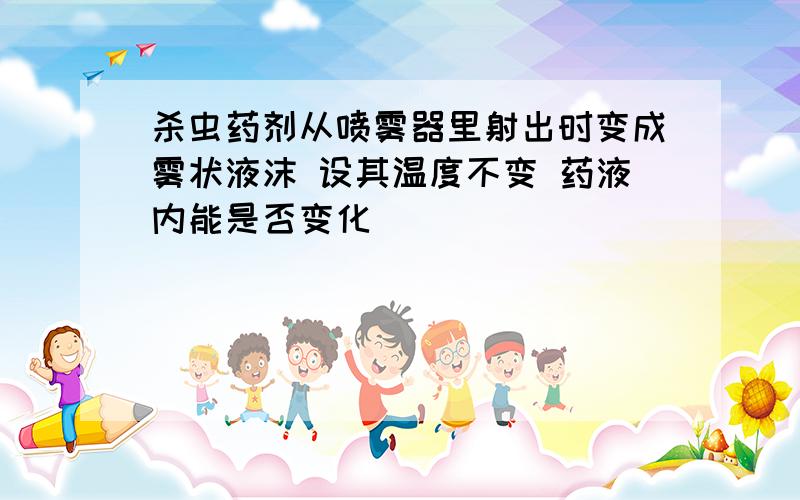 杀虫药剂从喷雾器里射出时变成雾状液沫 设其温度不变 药液内能是否变化