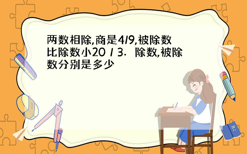 两数相除,商是4/9,被除数比除数小20／3．除数,被除数分别是多少