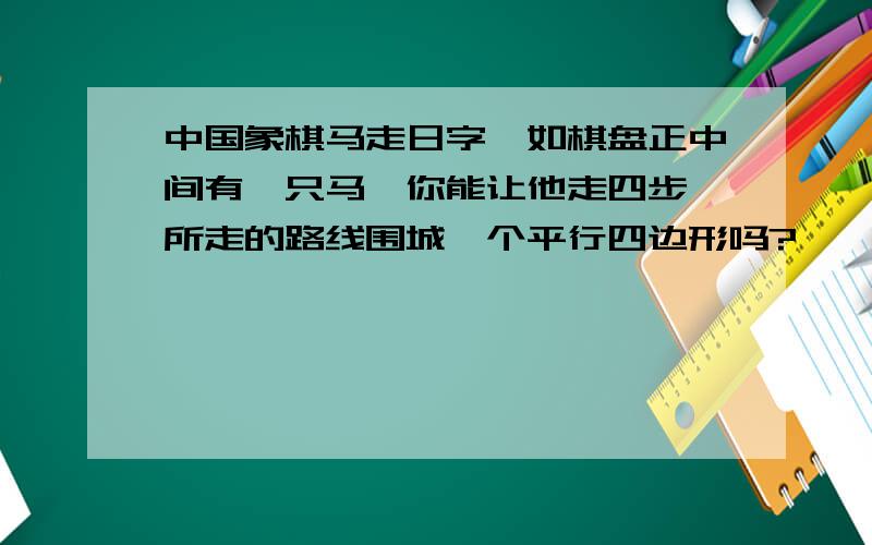 中国象棋马走日字,如棋盘正中间有一只马,你能让他走四步,所走的路线围城一个平行四边形吗?