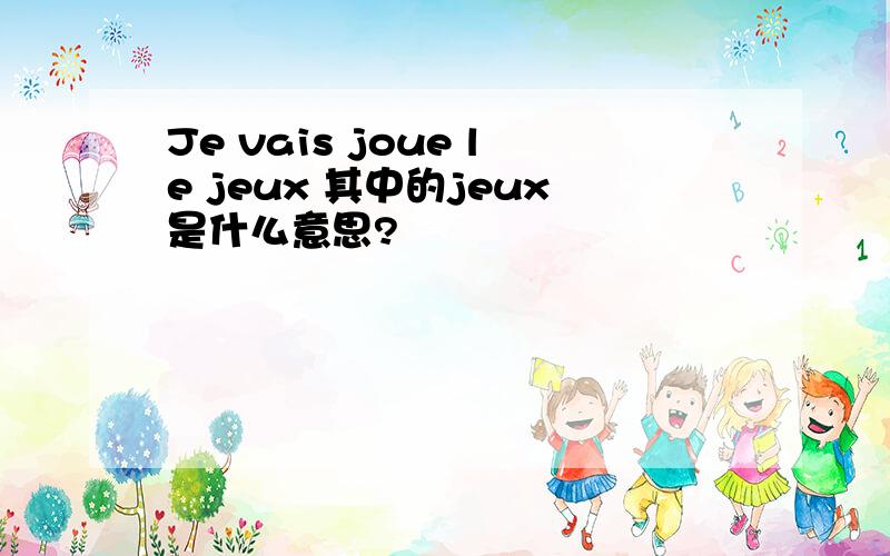 Je vais joue le jeux 其中的jeux是什么意思?