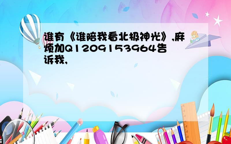 谁有《谁陪我看北极神光》,麻烦加Q1209153964告诉我,