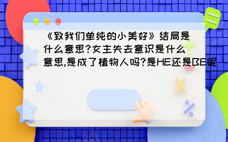 《致我们单纯的小美好》结局是什么意思?女主失去意识是什么意思,是成了植物人吗?是HE还是BE呢