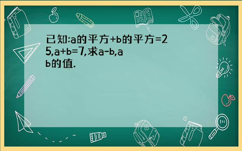 已知:a的平方+b的平方=25,a+b=7,求a-b,ab的值.