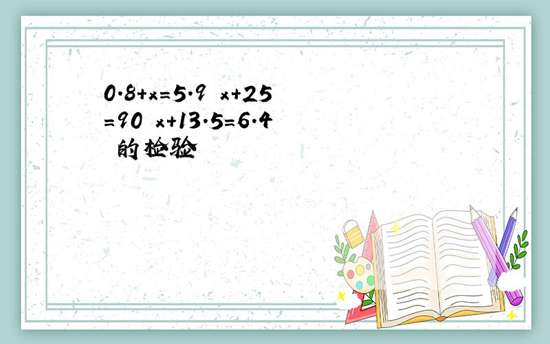 0.8+x＝5.9 x+25＝90 x+13.5＝6.4 的检验