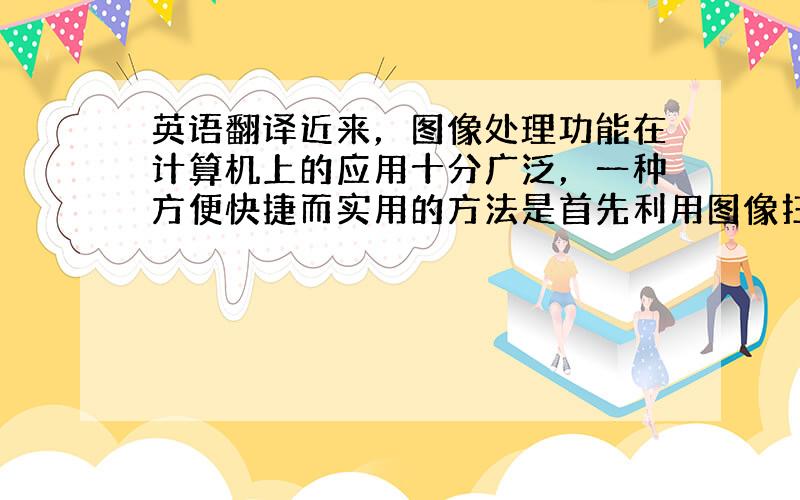 英语翻译近来，图像处理功能在计算机上的应用十分广泛，一种方便快捷而实用的方法是首先利用图像扫描仪将图像数据自动生成并存入