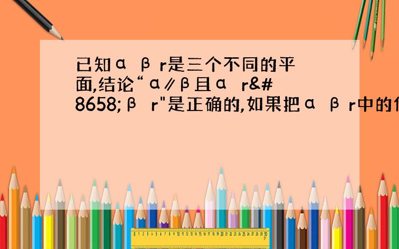 已知α β r是三个不同的平面,结论“α∥β且α⊥r⇒β⊥r