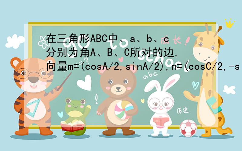 在三角形ABC中、a、b、c分别为角A、B、C所对的边,向量m=(cosA/2,sinA/2),n=(cosC/2,-s