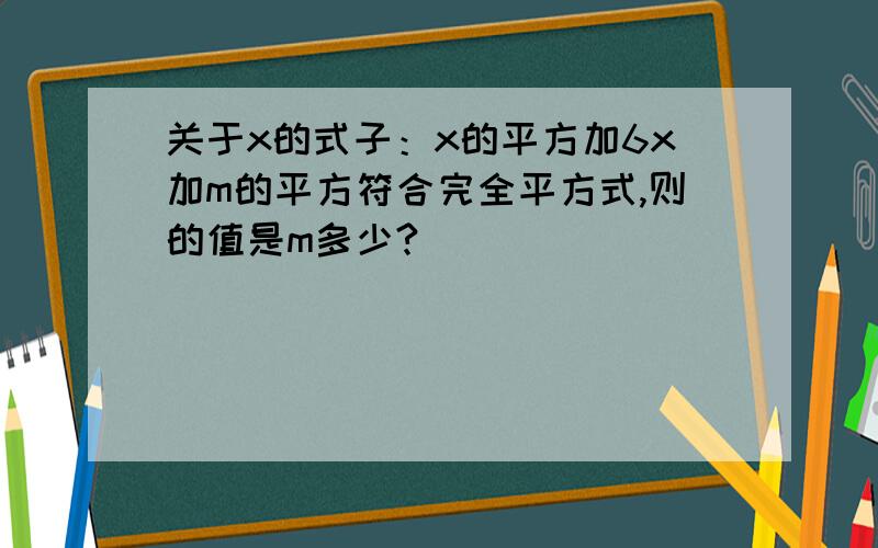 关于x的式子：x的平方加6x加m的平方符合完全平方式,则的值是m多少?