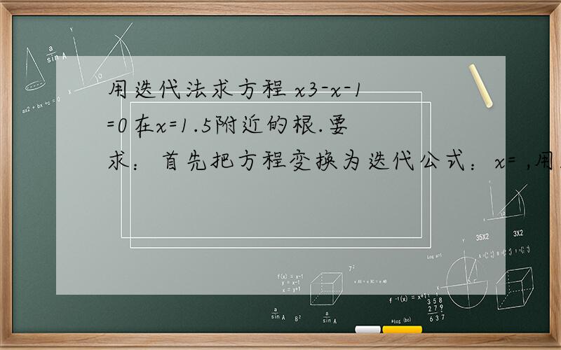 用迭代法求方程 x3-x-1=0在x=1.5附近的根.要求：首先把方程变换为迭代公式：x= ,用1.5作迭代的初值,结