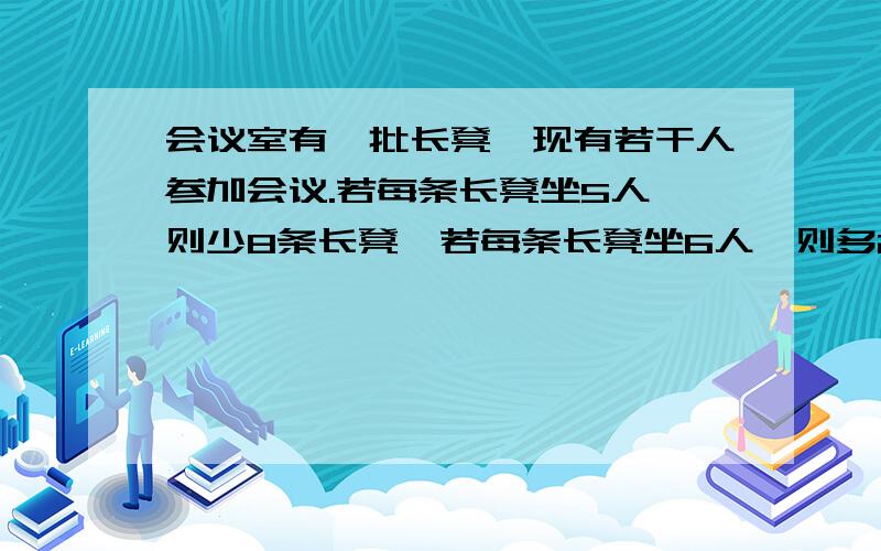 会议室有一批长凳,现有若干人参加会议.若每条长凳坐5人,则少8条长凳,若每条长凳坐6人,则多2条长凳.会议室共有几条长凳