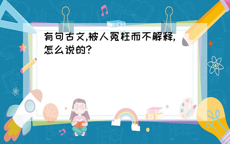 有句古文,被人冤枉而不解释,怎么说的?