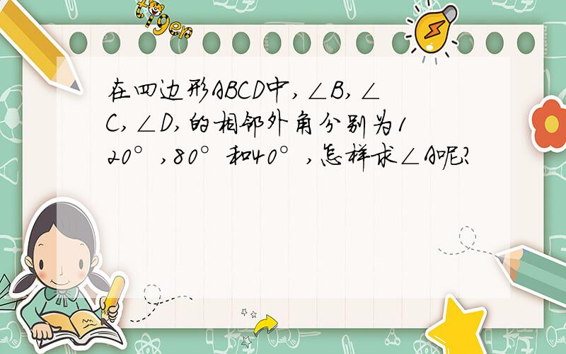 在四边形ABCD中,∠B,∠C,∠D,的相邻外角分别为120°,80°和40°,怎样求∠A呢?