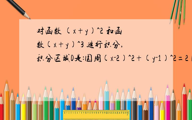 对函数 (x+y)^2 和函数(x+y)^3 进行积分,积分区域D是:圆周(x-2)^2+(y-1)^2=2 比