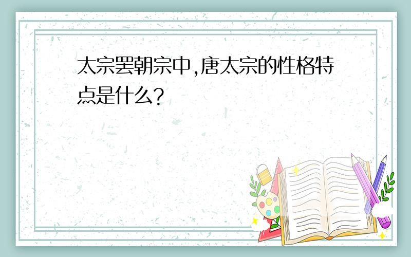 太宗罢朝宗中,唐太宗的性格特点是什么?