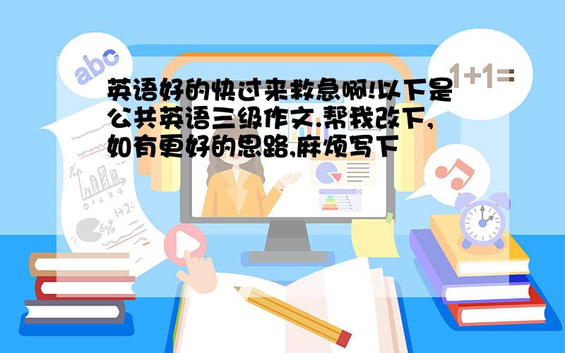 英语好的快过来救急啊!以下是公共英语三级作文.帮我改下,如有更好的思路,麻烦写下