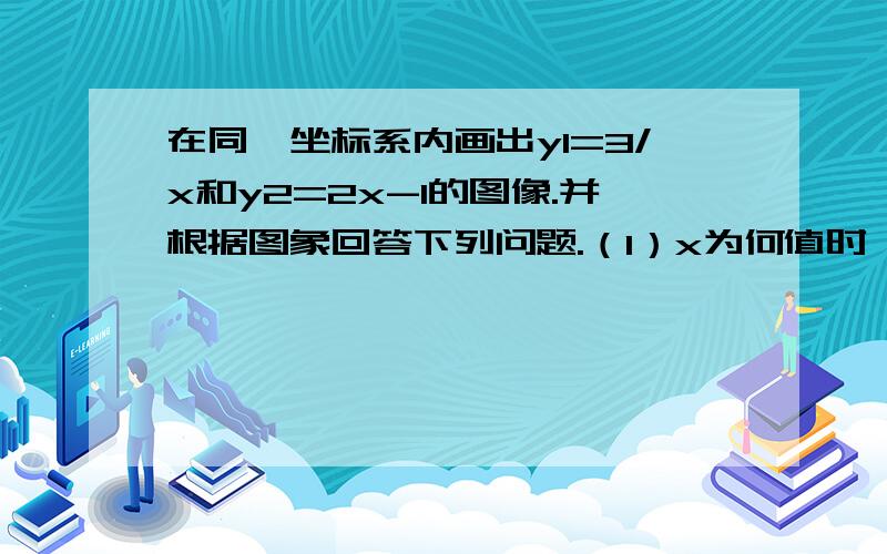 在同一坐标系内画出y1=3/x和y2=2x-1的图像.并根据图象回答下列问题.（1）x为何值时,y1=y2.