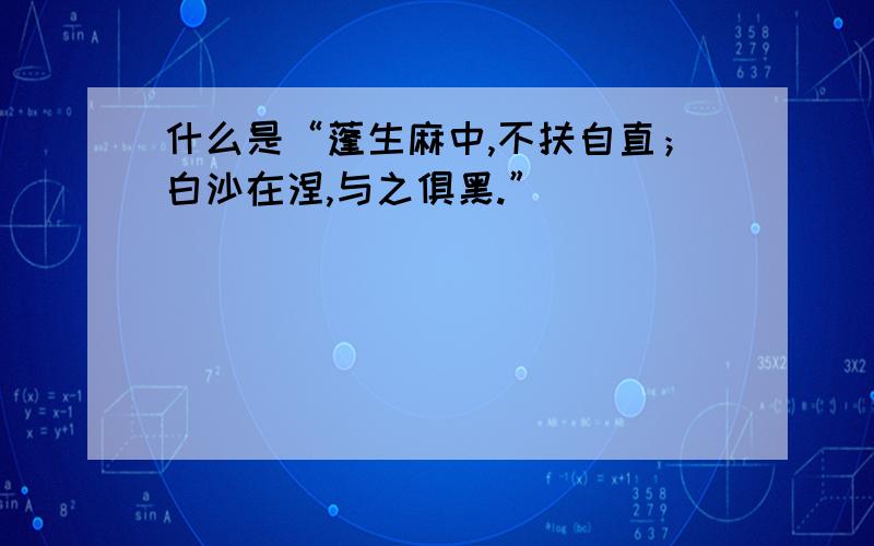 什么是“蓬生麻中,不扶自直；白沙在涅,与之俱黑.”