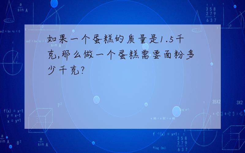 如果一个蛋糕的质量是1.5千克,那么做一个蛋糕需要面粉多少千克?