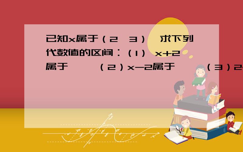 已知x属于（2,3）,求下列代数值的区间：（1） x+2属于—— （2）x-2属于—— （3）2-x属于——