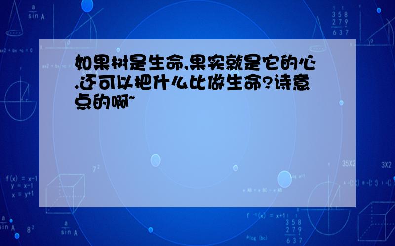 如果树是生命,果实就是它的心.还可以把什么比做生命?诗意点的啊~